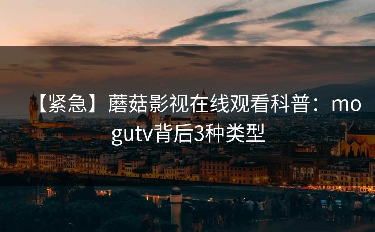 【紧急】蘑菇影视在线观看科普：mogutv背后3种类型