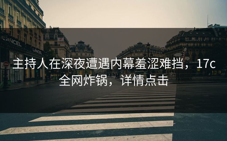 主持人在深夜遭遇内幕羞涩难挡，17c全网炸锅，详情点击