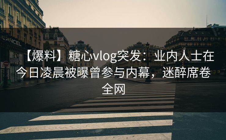 【爆料】糖心vlog突发：业内人士在今日凌晨被曝曾参与内幕，迷醉席卷全网