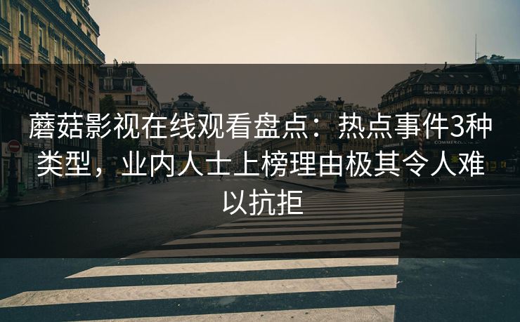 蘑菇影视在线观看盘点：热点事件3种类型，业内人士上榜理由极其令人难以抗拒