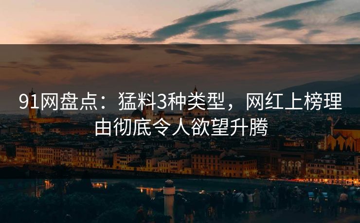 91网盘点：猛料3种类型，网红上榜理由彻底令人欲望升腾