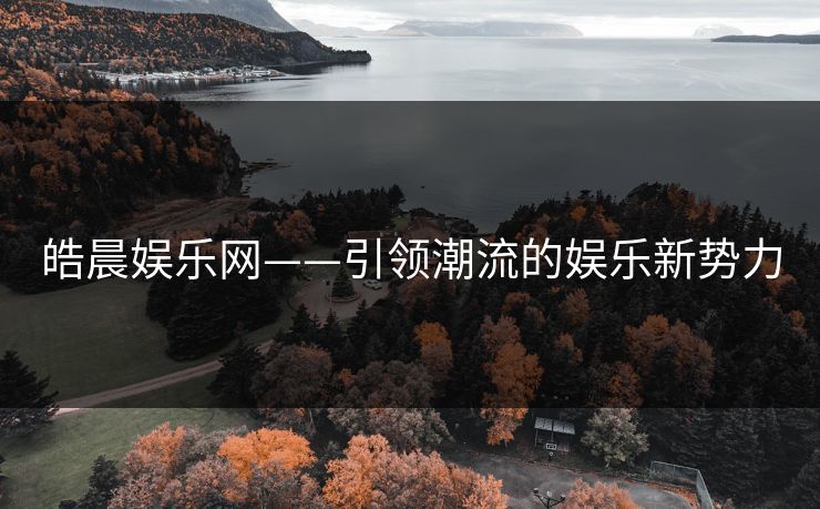 皓晨娱乐网——引领潮流的娱乐新势力