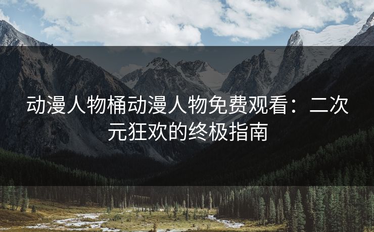 动漫人物桶动漫人物免费观看：二次元狂欢的终极指南