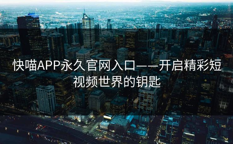 快喵APP永久官网入口——开启精彩短视频世界的钥匙