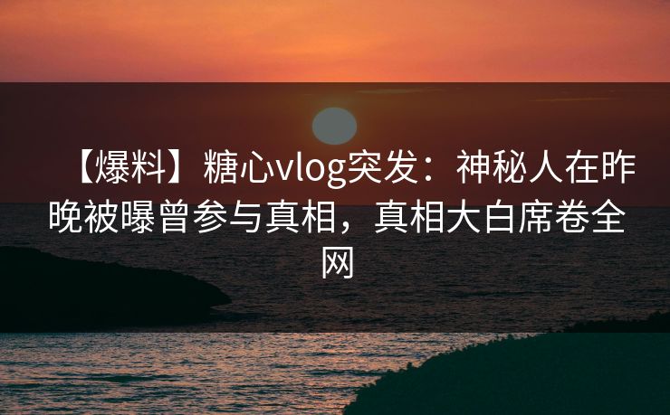 【爆料】糖心vlog突发：神秘人在昨晚被曝曾参与真相，真相大白席卷全网