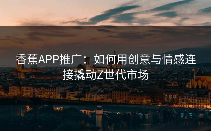 香蕉APP推广：如何用创意与情感连接撬动Z世代市场