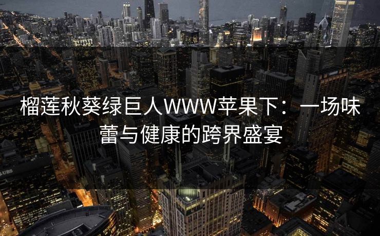 榴莲秋葵绿巨人WWW苹果下：一场味蕾与健康的跨界盛宴