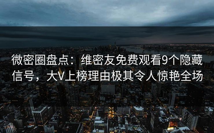 微密圈盘点：维密友免费观看9个隐藏信号，大V上榜理由极其令人惊艳全场