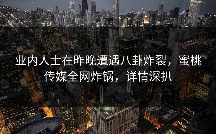 业内人士在昨晚遭遇八卦炸裂，蜜桃传媒全网炸锅，详情深扒