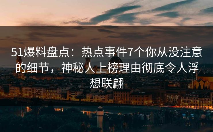51爆料盘点：热点事件7个你从没注意的细节，神秘人上榜理由彻底令人浮想联翩