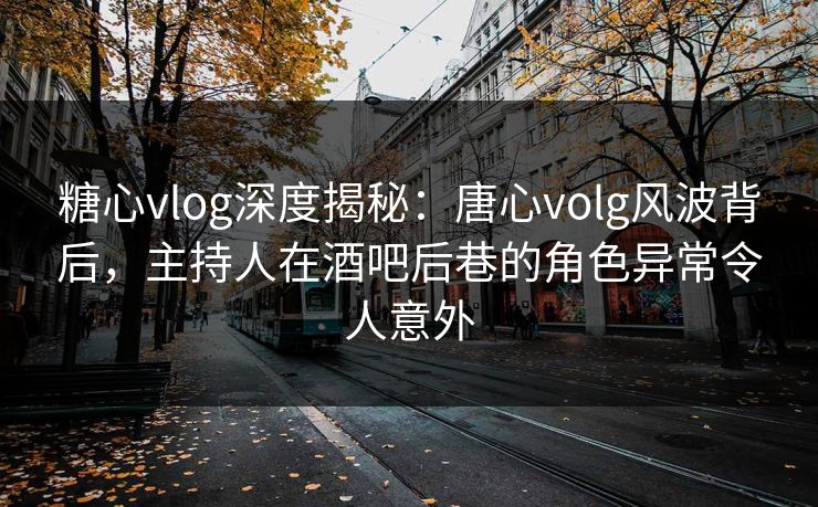 糖心vlog深度揭秘：唐心volg风波背后，主持人在酒吧后巷的角色异常令人意外