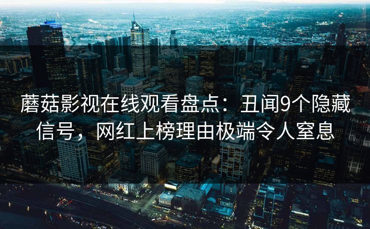 蘑菇影视在线观看盘点：丑闻9个隐藏信号，网红上榜理由极端令人窒息