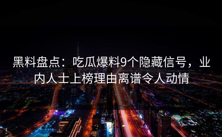 黑料盘点：吃瓜爆料9个隐藏信号，业内人士上榜理由离谱令人动情