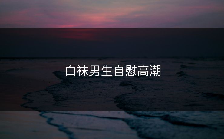 白袜男生自慰高潮