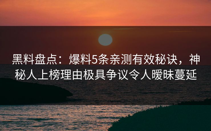 黑料盘点：爆料5条亲测有效秘诀，神秘人上榜理由极具争议令人暧昧蔓延
