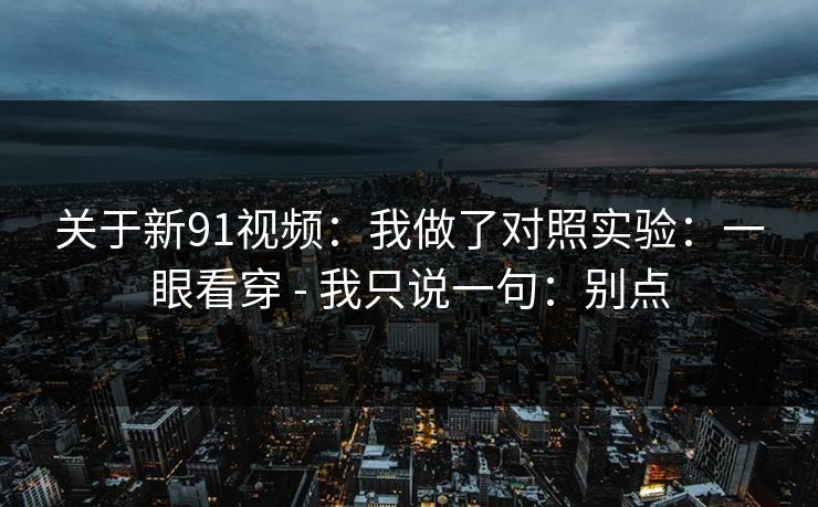 关于新91视频：我做了对照实验：一眼看穿 - 我只说一句：别点