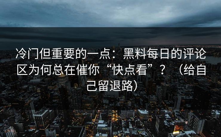 冷门但重要的一点：黑料每日的评论区为何总在催你“快点看”？（给自己留退路）