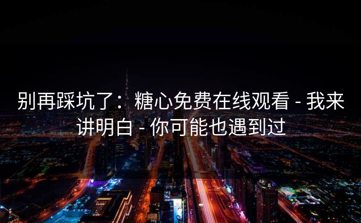 别再踩坑了：糖心免费在线观看 - 我来讲明白 - 你可能也遇到过