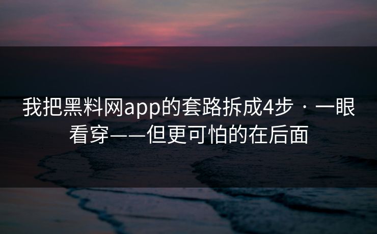 我把黑料网app的套路拆成4步 · 一眼看穿——但更可怕的在后面