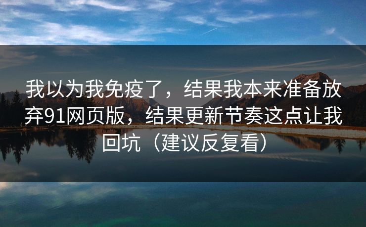我以为我免疫了，结果我本来准备放弃91网页版，结果更新节奏这点让我回坑（建议反复看）