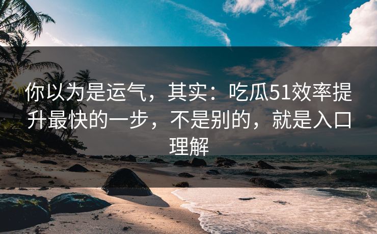你以为是运气，其实：吃瓜51效率提升最快的一步，不是别的，就是入口理解