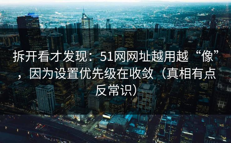 拆开看才发现：51网网址越用越“像”，因为设置优先级在收敛（真相有点反常识）