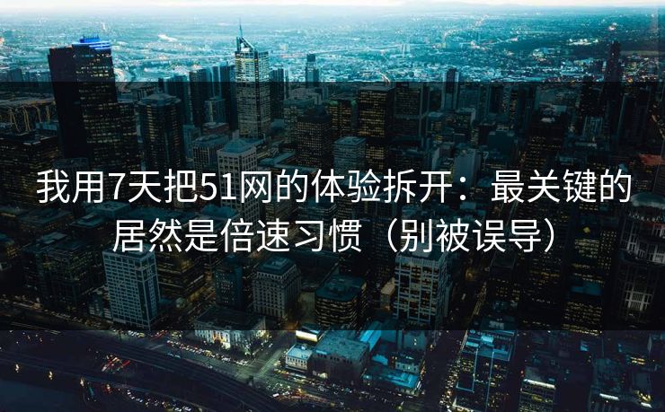 我用7天把51网的体验拆开：最关键的居然是倍速习惯（别被误导）