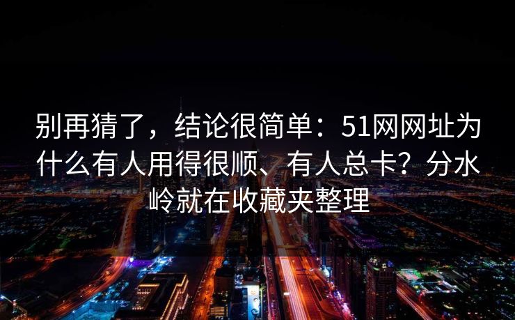 别再猜了，结论很简单：51网网址为什么有人用得很顺、有人总卡？分水岭就在收藏夹整理