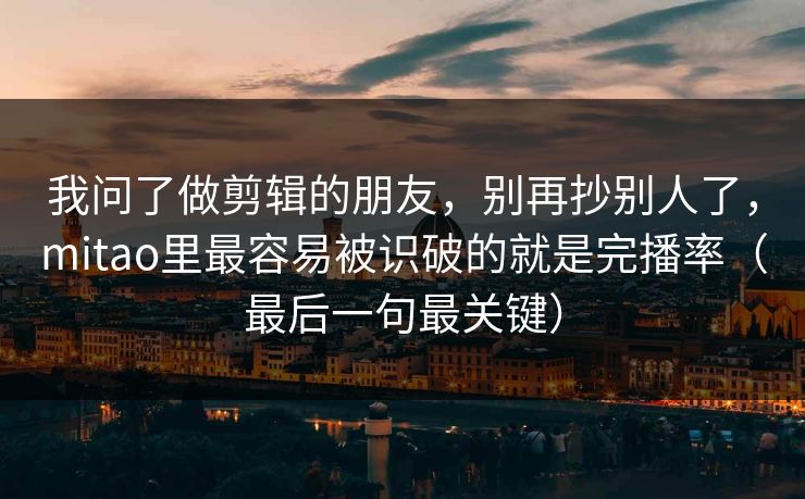 我问了做剪辑的朋友，别再抄别人了，mitao里最容易被识破的就是完播率（最后一句最关键）