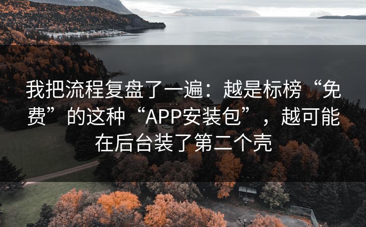 我把流程复盘了一遍：越是标榜“免费”的这种“APP安装包”，越可能在后台装了第二个壳