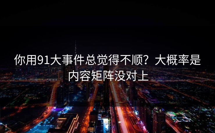 你用91大事件总觉得不顺？大概率是内容矩阵没对上