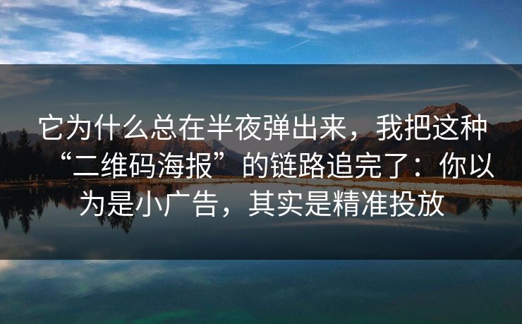 它为什么总在半夜弹出来，我把这种“二维码海报”的链路追完了：你以为是小广告，其实是精准投放