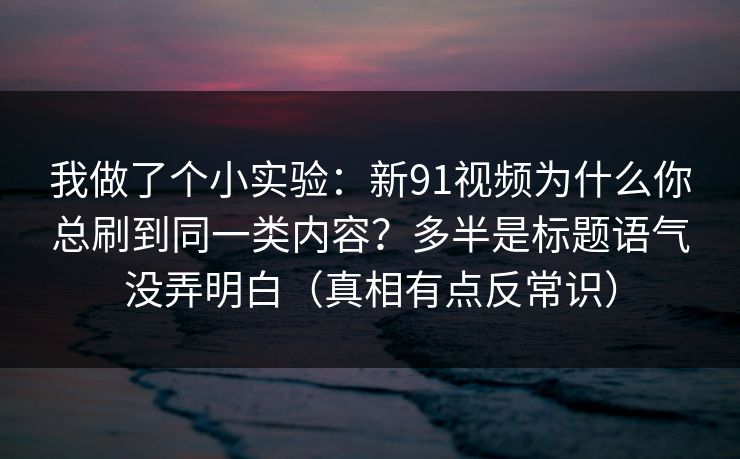 我做了个小实验:新91视频为什么你总刷到同一类内容?多半是标题语气没弄明白(真相有点反常识) 我做了个小实验:新91视频为什么你总刷到同一类内容?多半是标题语气没弄明白(真相有点反常识)