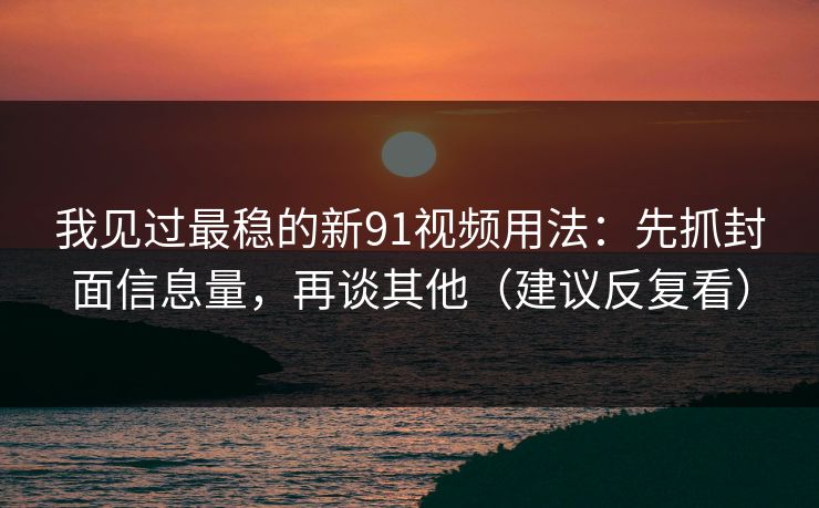 我见过最稳的新91视频用法：先抓封面信息量，再谈其他（建议反复看）