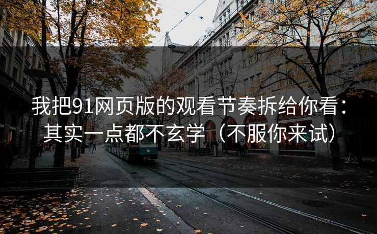 我把91网页版的观看节奏拆给你看：其实一点都不玄学（不服你来试）
