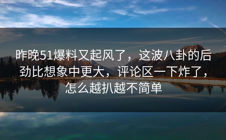 昨晚51爆料又起风了，这波八卦的后劲比想象中更大，评论区一下炸了，怎么越扒越不简单