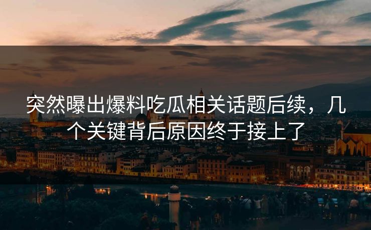 突然曝出爆料吃瓜相关话题后续,几个关键背后原因终于接上了 突然曝出爆料吃瓜相关话题后续,几个关键背后原因终于接上了