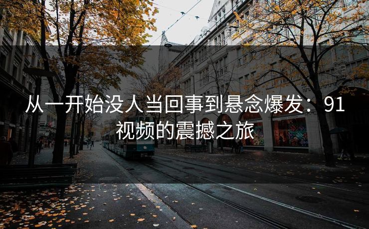 从一开始没人当回事到悬念爆发:91视频的震撼之旅 从一开始没人当回事到悬念爆发:91视频的震撼之旅